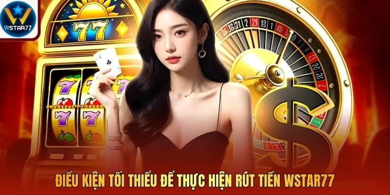 Điều kiện tối thiểu để thực hiện rút tiền Wstar77