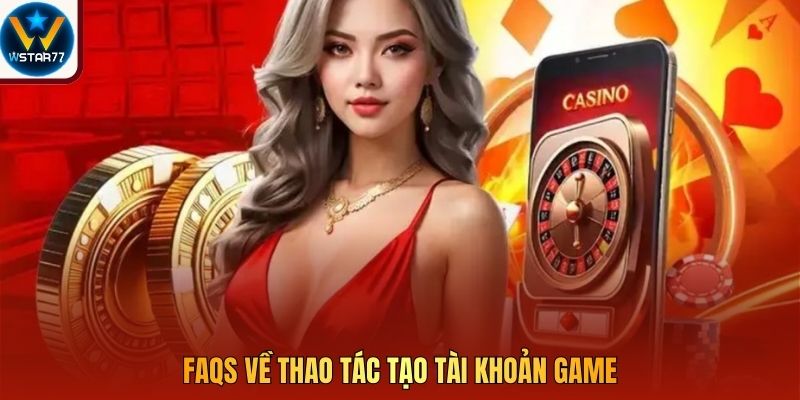 FAQS về thao tác tạo tài khoản game