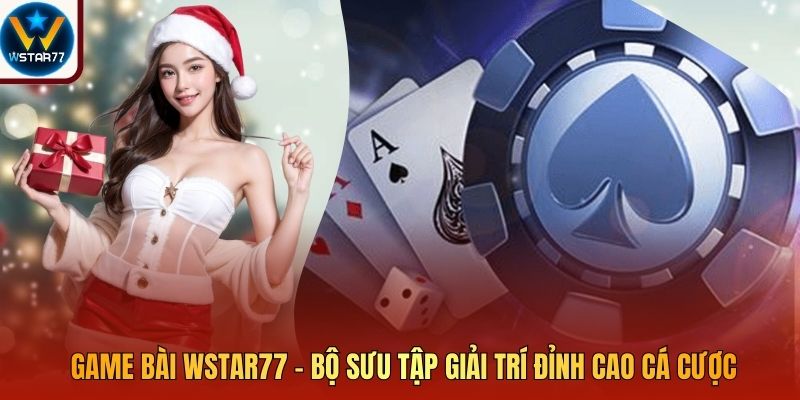 Game Bài Wstar77 - Bộ Sưu Tập Giải Trí Đỉnh Cao Cá Cược