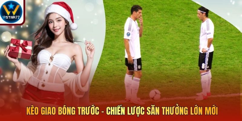 Kèo Giao Bóng Trước - Chiến Lược Săn Thưởng Lớn Mới